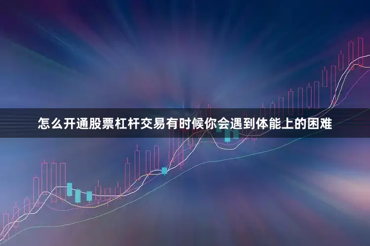 怎么开通股票杠杆交易有时候你会遇到体能上的困难