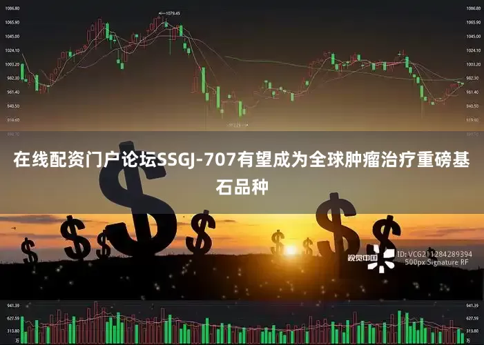 在线配资门户论坛SSGJ-707有望成为全球肿瘤治疗重磅基石品种