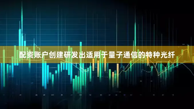 配资账户创建研发出适用于量子通信的特种光纤